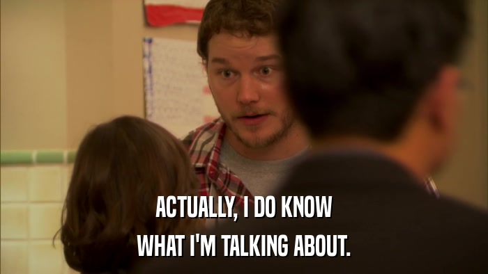 ACTUALLY, I DO KNOW WHAT I'M TALKING ABOUT. 