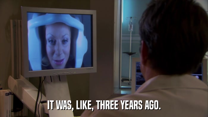 IT WAS, LIKE, THREE YEARS AGO.  