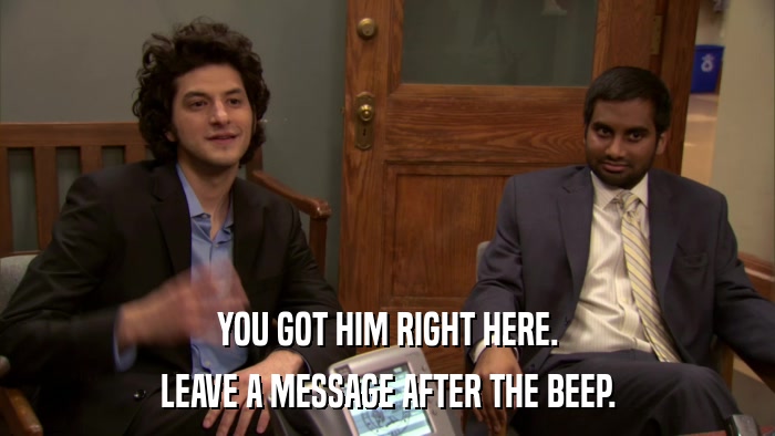 YOU GOT HIM RIGHT HERE. LEAVE A MESSAGE AFTER THE BEEP. 