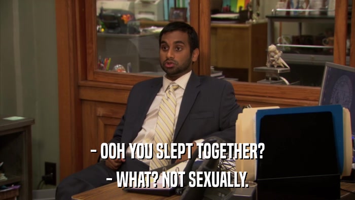 - OOH YOU SLEPT TOGETHER? - WHAT? NOT SEXUALLY. 