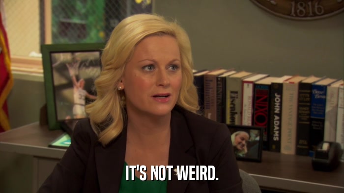 IT'S NOT WEIRD.  