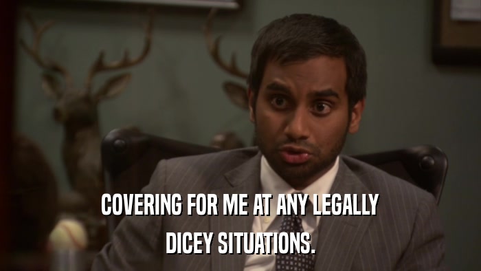 COVERING FOR ME AT ANY LEGALLY DICEY SITUATIONS. 