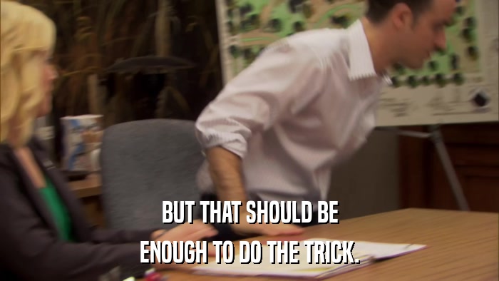 BUT THAT SHOULD BE ENOUGH TO DO THE TRICK. 