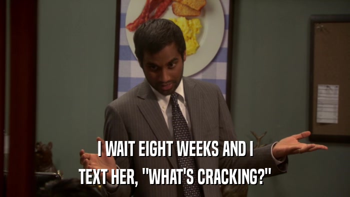 I WAIT EIGHT WEEKS AND I TEXT HER, 