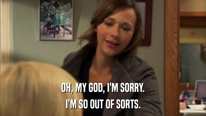 OH, MY GOD, I'M SORRY. I'M SO OUT OF SORTS. 