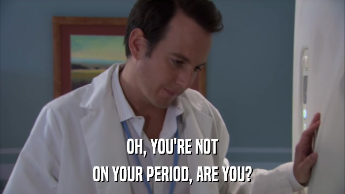 OH, YOU'RE NOT ON YOUR PERIOD, ARE YOU? 