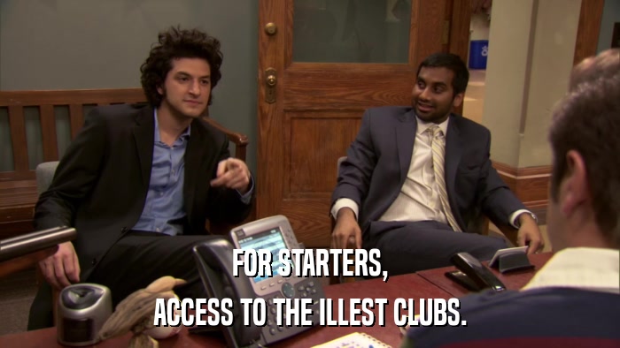 FOR STARTERS, ACCESS TO THE ILLEST CLUBS. 