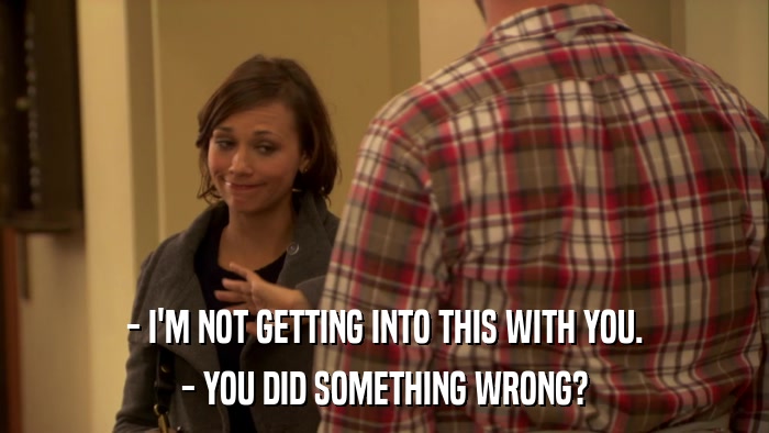 - I'M NOT GETTING INTO THIS WITH YOU. - YOU DID SOMETHING WRONG? 