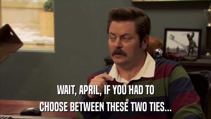 WAIT, APRIL, IF YOU HAD TO CHOOSE BETWEEN THESE TWO TIES... 
