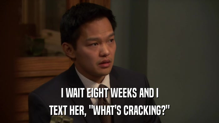 I WAIT EIGHT WEEKS AND I TEXT HER, 
