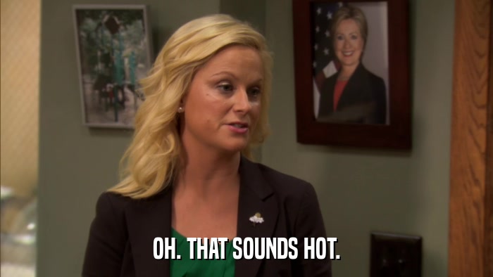 OH. THAT SOUNDS HOT.  