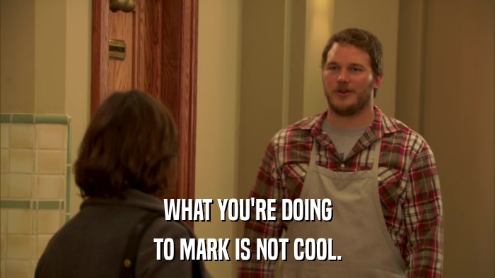 WHAT YOU'RE DOING TO MARK IS NOT COOL. 