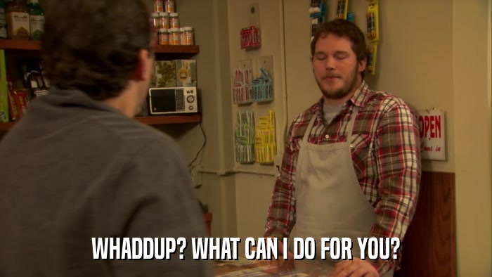 WHADDUP? WHAT CAN I DO FOR YOU?  