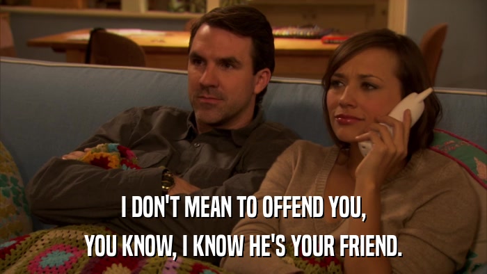 I DON'T MEAN TO OFFEND YOU, YOU KNOW, I KNOW HE'S YOUR FRIEND. 