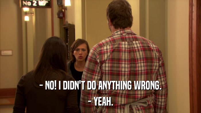 - NO! I DIDN'T DO ANYTHING WRONG. - YEAH. 