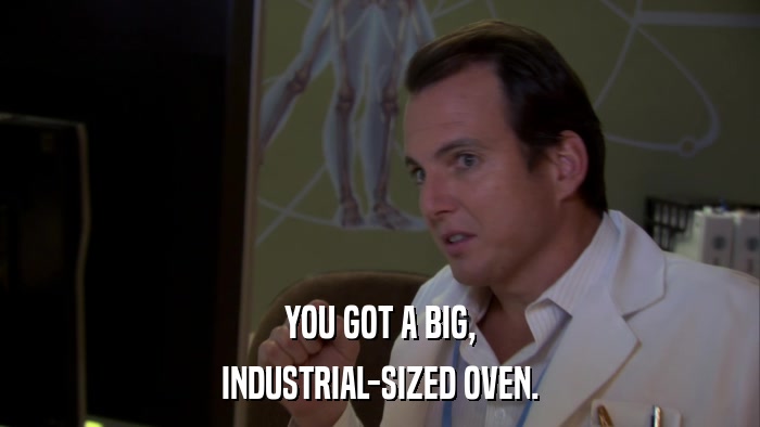 YOU GOT A BIG, INDUSTRIAL-SIZED OVEN. 