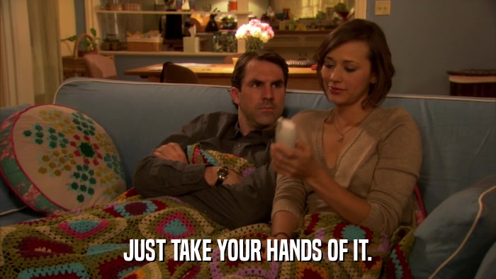 JUST TAKE YOUR HANDS OF IT.  