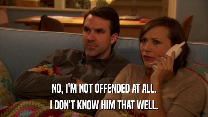 NO, I'M NOT OFFENDED AT ALL. I DON'T KNOW HIM THAT WELL. 