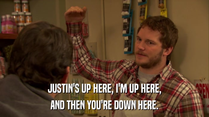 JUSTIN'S UP HERE, I'M UP HERE, AND THEN YOU'RE DOWN HERE. 