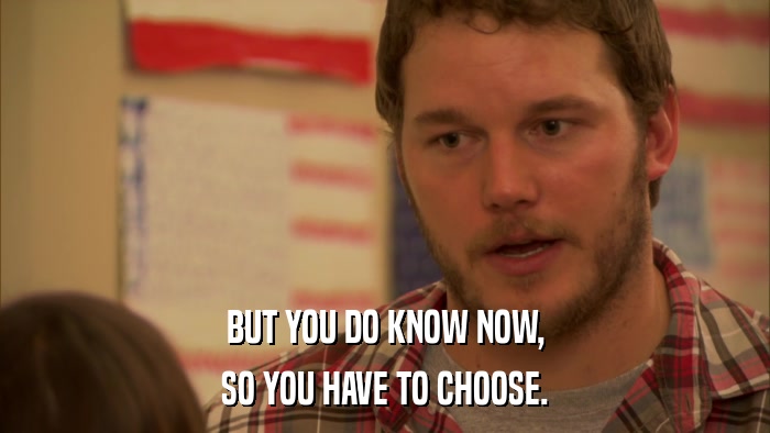 BUT YOU DO KNOW NOW, SO YOU HAVE TO CHOOSE. 