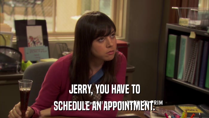 JERRY, YOU HAVE TO SCHEDULE AN APPOINTMENT. 