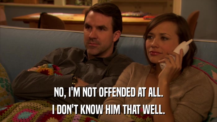 NO, I'M NOT OFFENDED AT ALL. I DON'T KNOW HIM THAT WELL. 