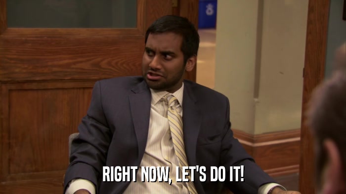 RIGHT NOW, LET'S DO IT!  