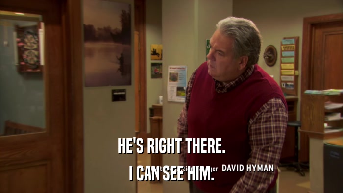 HE'S RIGHT THERE. I CAN SEE HIM. 