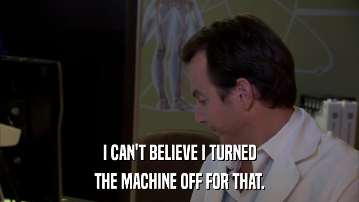 I CAN'T BELIEVE I TURNED THE MACHINE OFF FOR THAT. 