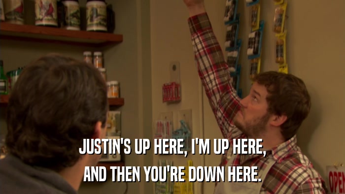 JUSTIN'S UP HERE, I'M UP HERE, AND THEN YOU'RE DOWN HERE. 
