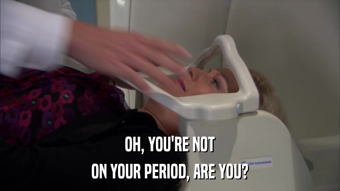 OH, YOU'RE NOT ON YOUR PERIOD, ARE YOU? 