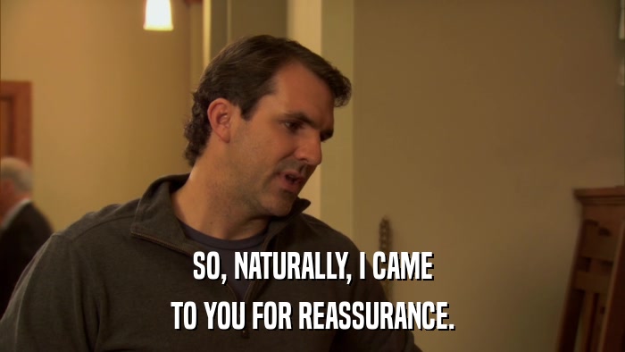 SO, NATURALLY, I CAME TO YOU FOR REASSURANCE. 