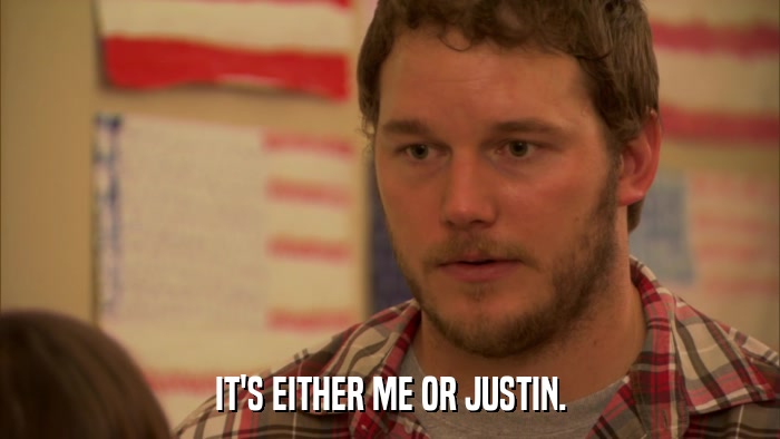 IT'S EITHER ME OR JUSTIN.  