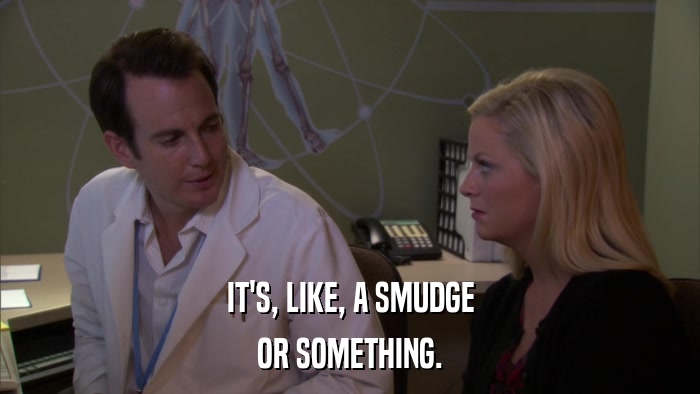 IT'S, LIKE, A SMUDGE OR SOMETHING. 