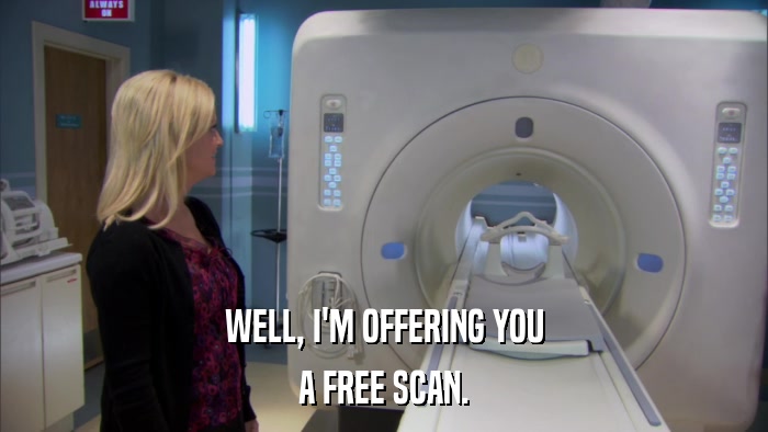 WELL, I'M OFFERING YOU A FREE SCAN. 