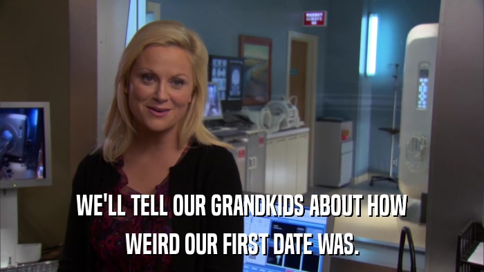 WE'LL TELL OUR GRANDKIDS ABOUT HOW WEIRD OUR FIRST DATE WAS. 