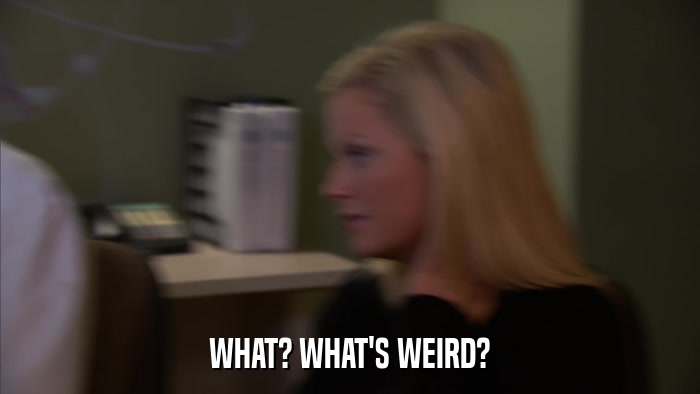 WHAT? WHAT'S WEIRD?  
