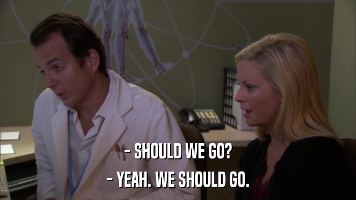 - SHOULD WE GO? - YEAH. WE SHOULD GO. 