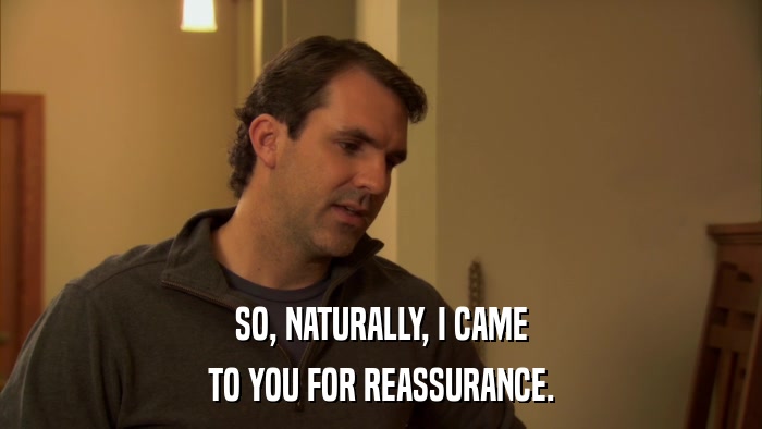 SO, NATURALLY, I CAME TO YOU FOR REASSURANCE. 