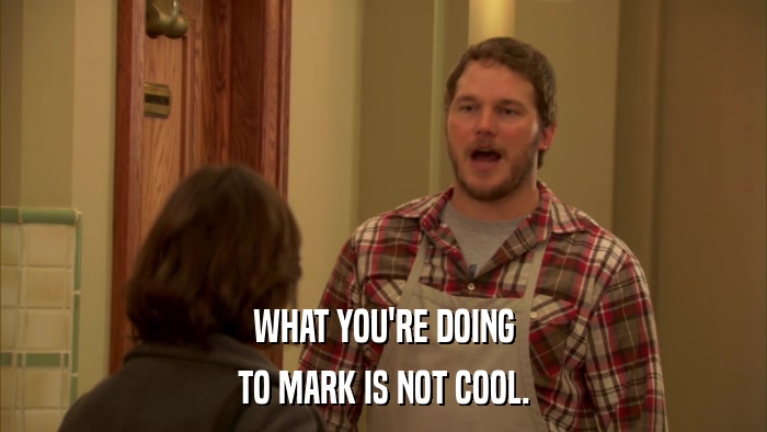 WHAT YOU'RE DOING TO MARK IS NOT COOL. 