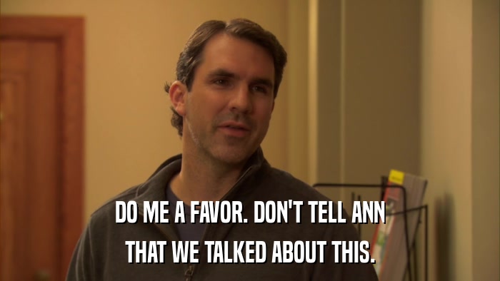 DO ME A FAVOR. DON'T TELL ANN THAT WE TALKED ABOUT THIS. 
