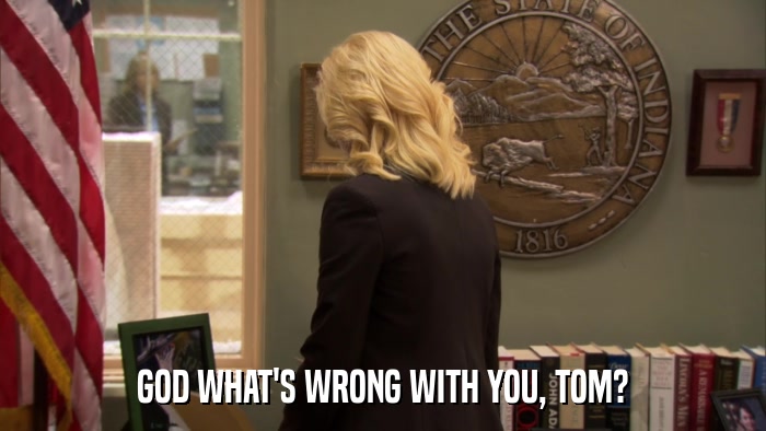 GOD WHAT'S WRONG WITH YOU, TOM?  