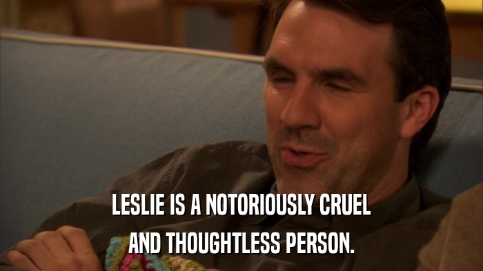 LESLIE IS A NOTORIOUSLY CRUEL AND THOUGHTLESS PERSON. 