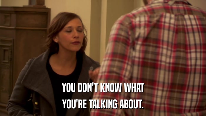 YOU DON'T KNOW WHAT YOU'RE TALKING ABOUT. 