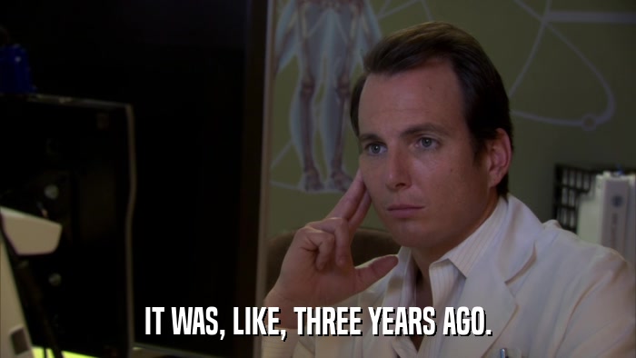 IT WAS, LIKE, THREE YEARS AGO.  