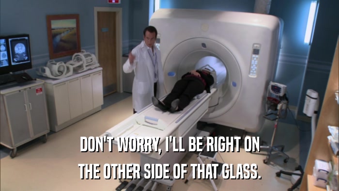 DON'T WORRY, I'LL BE RIGHT ON THE OTHER SIDE OF THAT GLASS. 