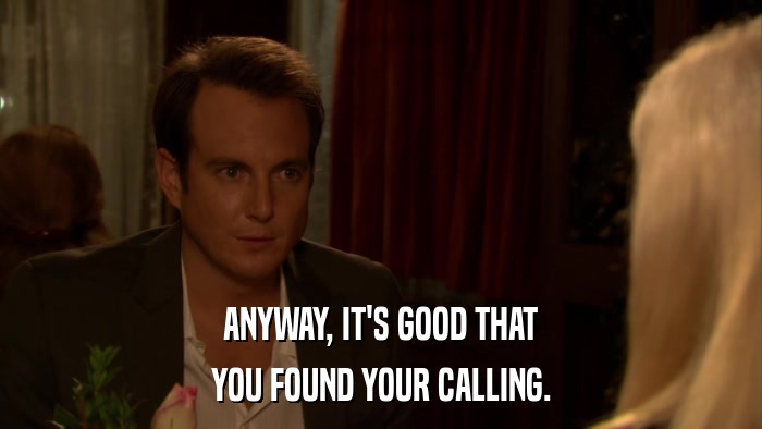 ANYWAY, IT'S GOOD THAT YOU FOUND YOUR CALLING. 