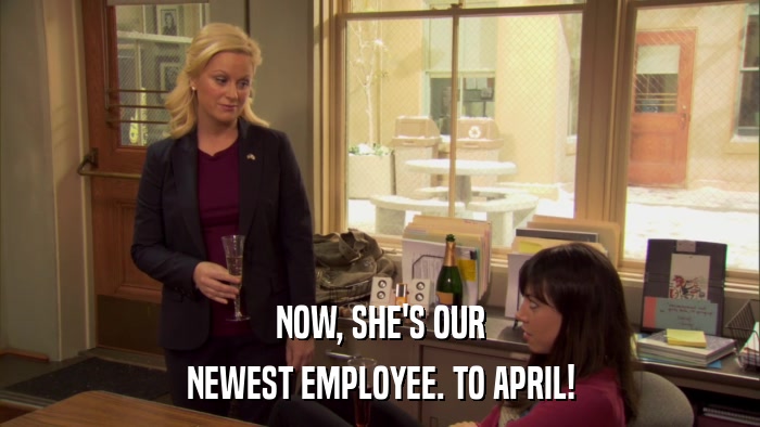 NOW, SHE'S OUR NEWEST EMPLOYEE. TO APRIL! 