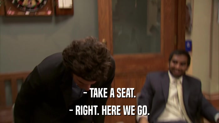 - TAKE A SEAT. - RIGHT. HERE WE GO. 