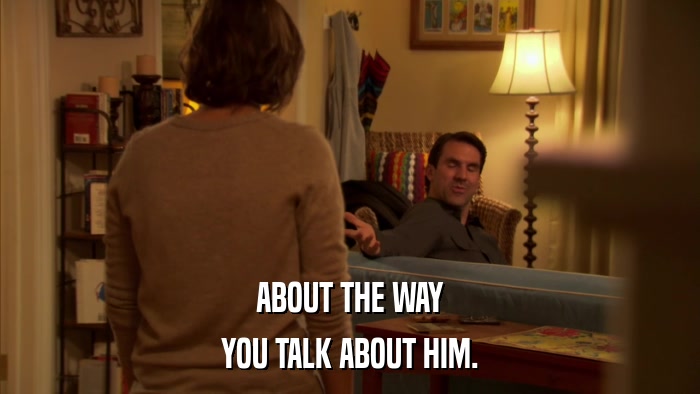 ABOUT THE WAY YOU TALK ABOUT HIM. 